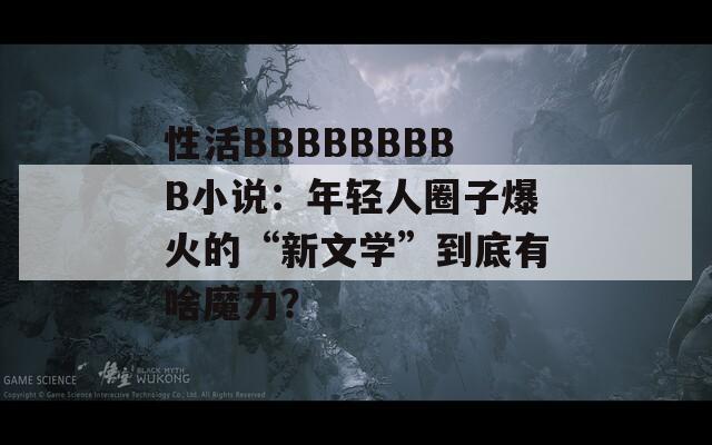 性活BBBBBBBBB小说：年轻人圈子爆火的“新文学”到底有啥魔力？