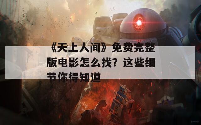 《天上人间》免费完整版电影怎么找？这些细节你得知道