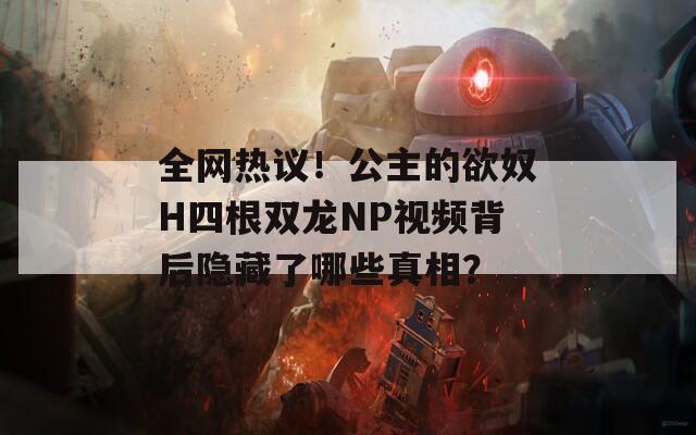 全网热议！公主的欲奴H四根双龙NP视频背后隐藏了哪些真相？