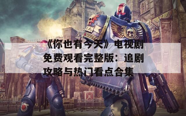 《你也有今天》电视剧免费观看完整版：追剧攻略与热门看点合集