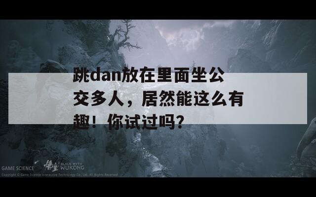 跳dan放在里面坐公交多人，居然能这么有趣！你试过吗？