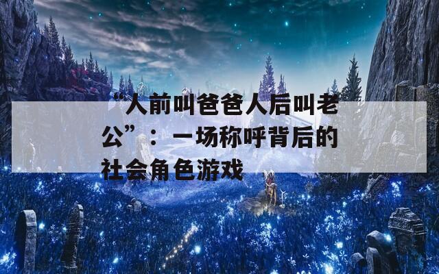 “人前叫爸爸人后叫老公”：一场称呼背后的社会角色游戏