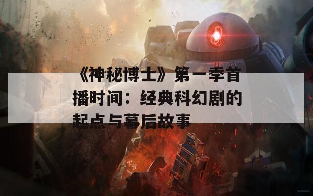 《神秘博士》第一季首播时间：经典科幻剧的起点与幕后故事