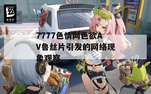 7777色情网色欲AV鲁丝片引发的网络现象观察