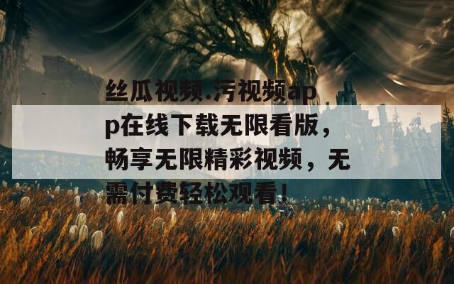 丝瓜视频.污视频app在线下载无限看版，畅享无限精彩视频，无需付费轻松观看！