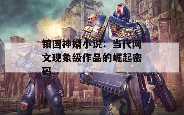 镇国神婿小说：当代网文现象级作品的崛起密码