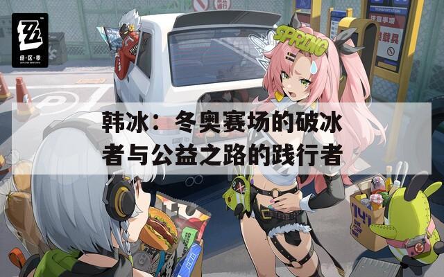 韩冰：冬奥赛场的破冰者与公益之路的践行者