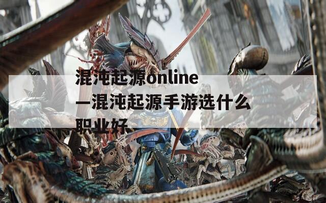 混沌起源online—混沌起源手游选什么职业好