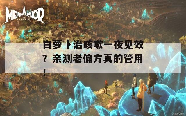 白萝卜治咳嗽一夜见效？亲测老偏方真的管用！  第1张