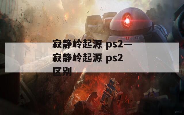 寂静岭起源 ps2—寂静岭起源 ps2 区别  第1张