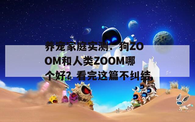 养宠家庭实测：狗ZOOM和人类ZOOM哪个好？看完这篇不纠结  第1张