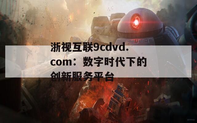 浙视互联9cdvd.com：数字时代下的创新服务平台  第1张