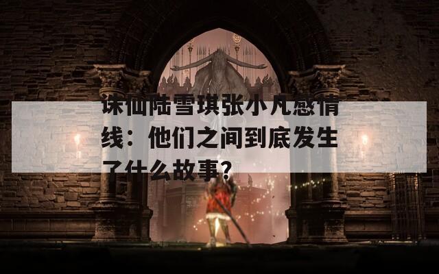 诛仙陆雪琪张小凡感情线：他们之间到底发生了什么故事？  第1张