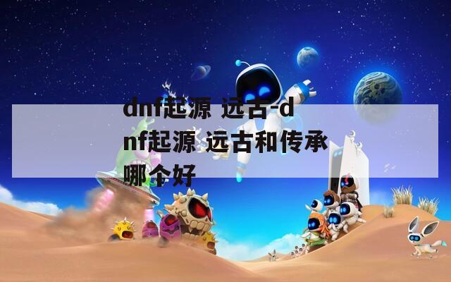 dnf起源 远古-dnf起源 远古和传承哪个好  第1张