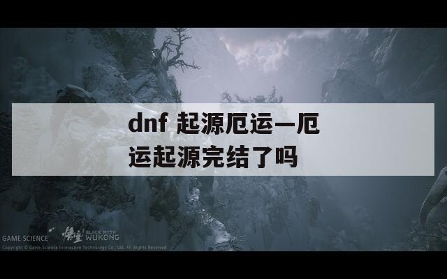 dnf 起源厄运—厄运起源完结了吗