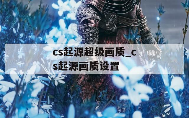 cs起源超级画质_cs起源画质设置