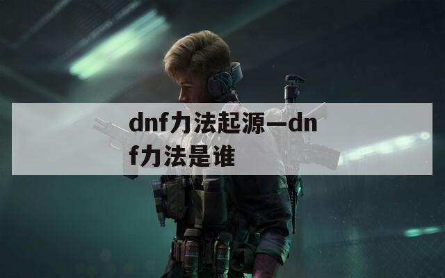 dnf力法起源—dnf力法是谁