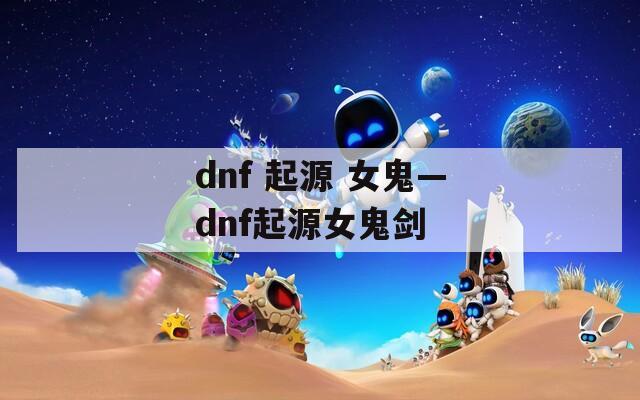 dnf 起源 女鬼—dnf起源女鬼剑