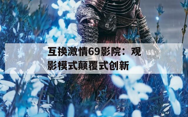 互换激情69影院：观影模式颠覆式创新  第1张