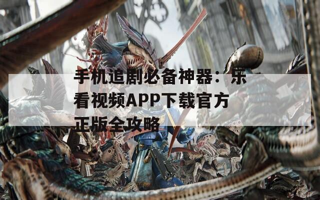 手机追剧必备神器：乐看视频APP下载官方正版全攻略  第1张