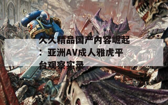 久久精品国产内容崛起：亚洲AV成人雅虎平台观察实录