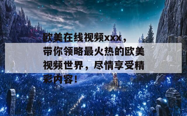 欧美在线视频xxx，带你领略最火热的欧美视频世界，尽情享受精彩内容！