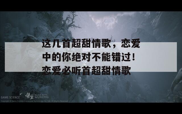 这几首超甜情歌，恋爱中的你绝对不能错过！恋爱必听首超甜情歌