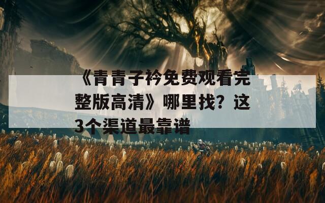 《青青子衿免费观看完整版高清》哪里找？这3个渠道最靠谱