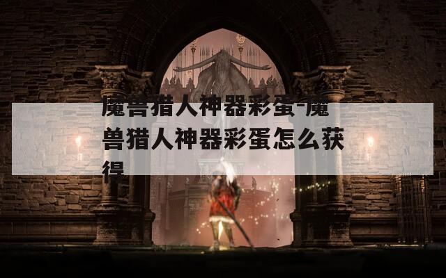 魔兽猎人神器彩蛋-魔兽猎人神器彩蛋怎么获得