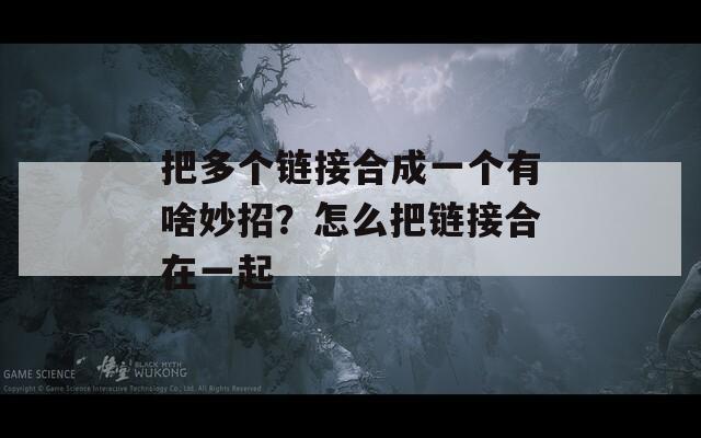 把多个链接合成一个有啥妙招？怎么把链接合在一起