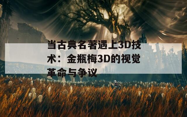 当古典名著遇上3D技术：金瓶梅3D的视觉革命与争议