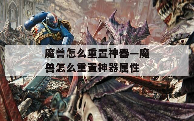 魔兽怎么重置神器—魔兽怎么重置神器属性