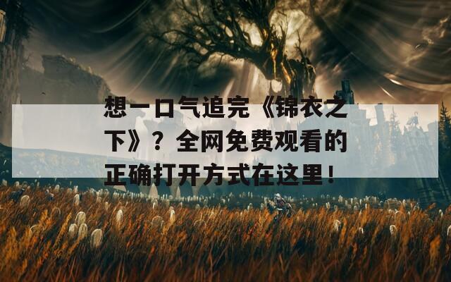 想一口气追完《锦衣之下》？全网免费观看的正确打开方式在这里！