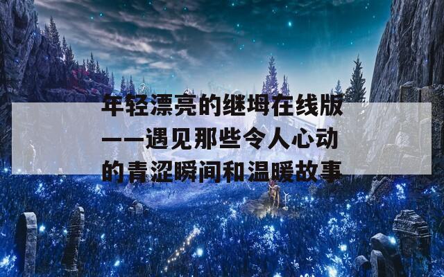 年轻漂亮的继坶在线版——遇见那些令人心动的青涩瞬间和温暖故事