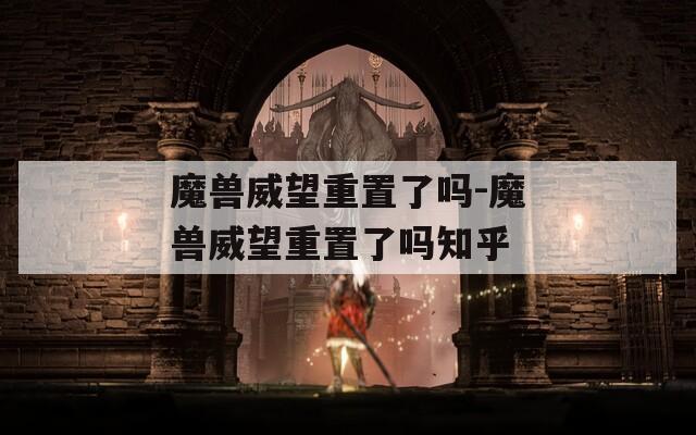 魔兽威望重置了吗-魔兽威望重置了吗知乎