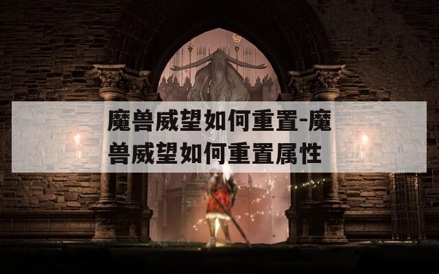 魔兽威望如何重置-魔兽威望如何重置属性