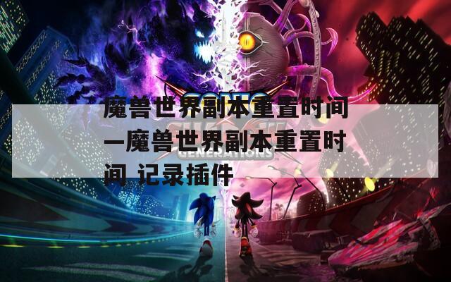 魔兽世界副本重置时间—魔兽世界副本重置时间 记录插件