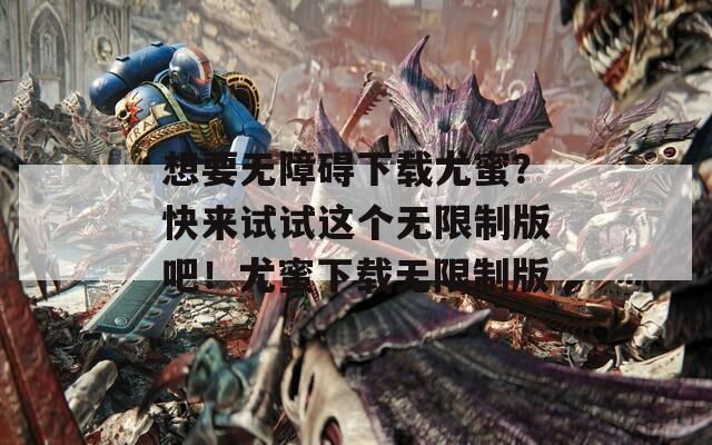 想要无障碍下载尤蜜？快来试试这个无限制版吧！尤蜜下载无限制版