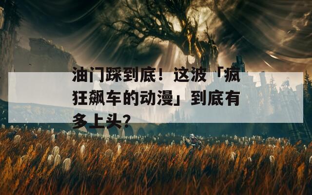 油门踩到底！这波「疯狂飙车的动漫」到底有多上头？