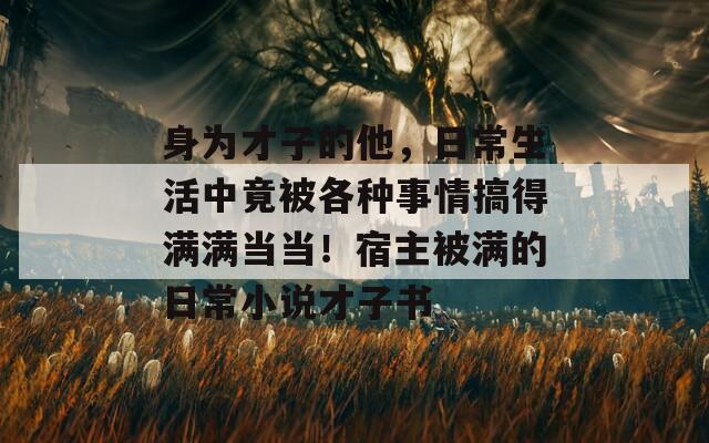 身为才子的他，日常生活中竟被各种事情搞得满满当当！宿主被满的日常小说才子书