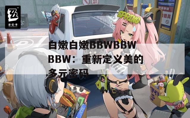 白嫩白嫩BBWBBWBBW：重新定义美的多元密码  第1张