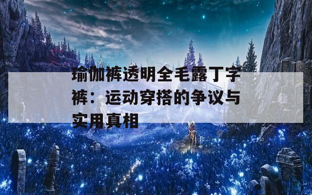 瑜伽裤透明全毛露丁字裤：运动穿搭的争议与实用真相  第1张