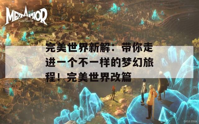 完美世界新解：带你走进一个不一样的梦幻旅程！完美世界改篇  第1张