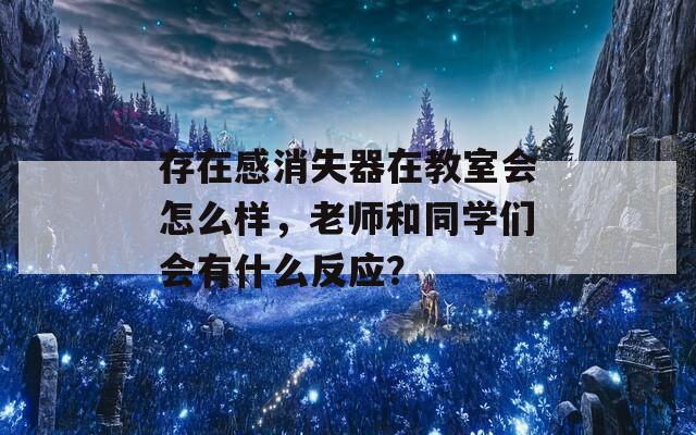 存在感消失器在教室会怎么样，老师和同学们会有什么反应？  第1张