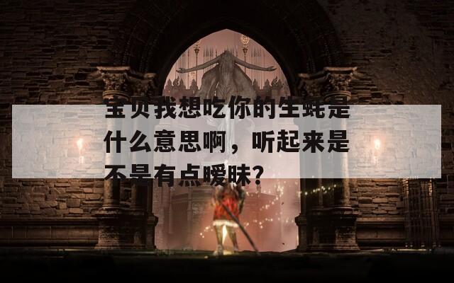 宝贝我想吃你的生蚝是什么意思啊，听起来是不是有点暧昧？  第1张