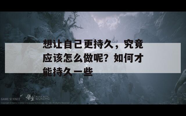 想让自己更持久，究竟应该怎么做呢？如何才能持久一些  第1张