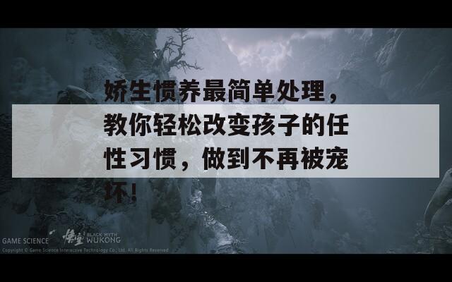 娇生惯养最简单处理，教你轻松改变孩子的任性习惯，做到不再被宠坏！  第1张