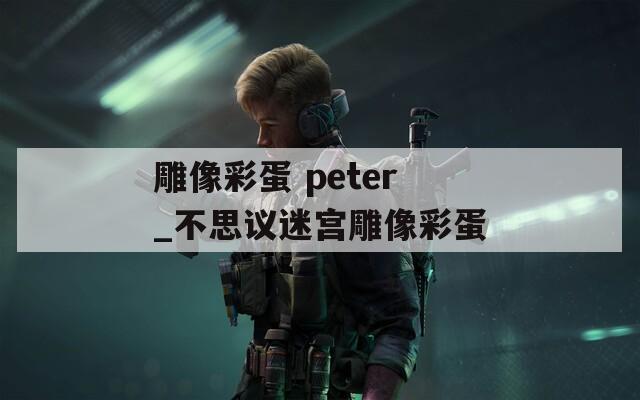 雕像彩蛋 peter_不思议迷宫雕像彩蛋  第1张