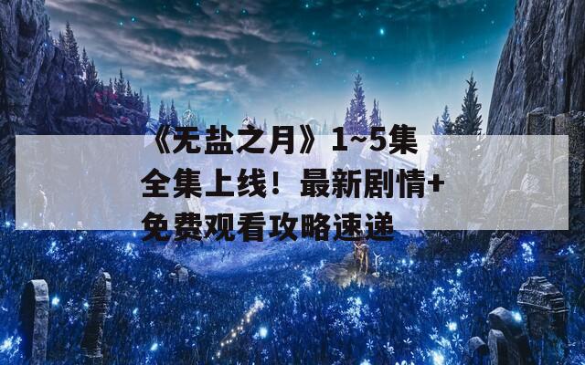 《无盐之月》1～5集全集上线！最新剧情+免费观看攻略速递  第1张