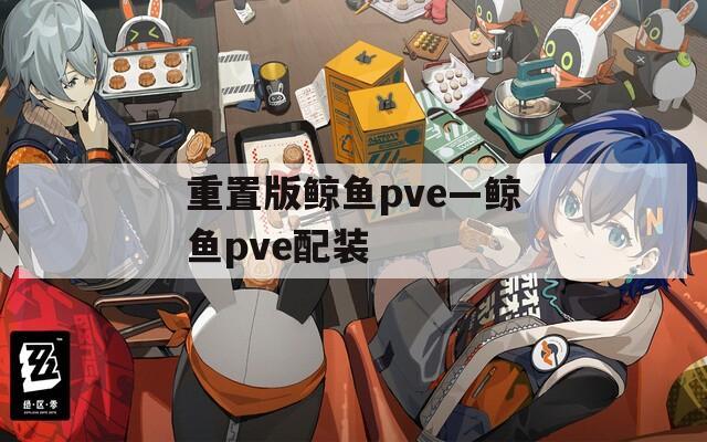 重置版鲸鱼pve—鲸鱼pve配装  第1张